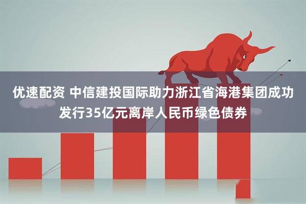 优速配资 中信建投国际助力浙江省海港集团成功发行35亿元离岸人民币绿色债券