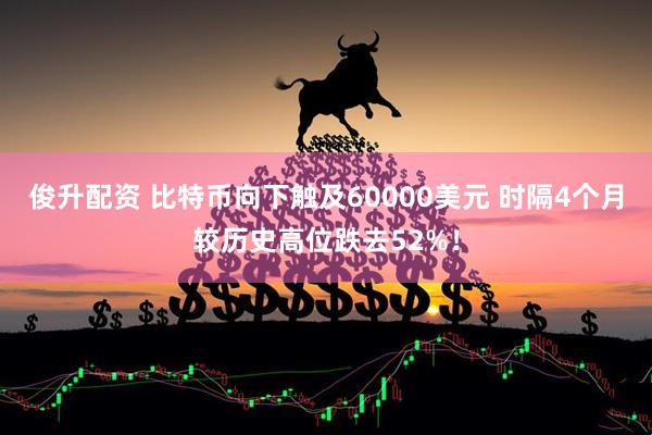 俊升配资 比特币向下触及60000美元 时隔4个月较历史高位跌去52%！