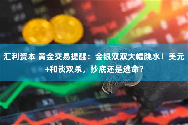 汇利资本 黄金交易提醒：金银双双大幅跳水！美元+和谈双杀，抄底还是逃命？