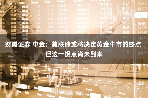 财盛证券 中金：美联储或将决定黄金牛市的终点 但这一拐点尚未到来