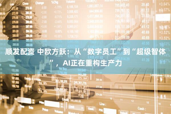 顺发配资 中欧方跃：从“数字员工”到“超级智体”，AI正在重构生产力