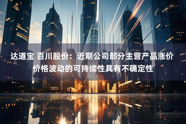 达道宝 百川股份：近期公司部分主营产品涨价 价格波动的可持续性具有不确定性
