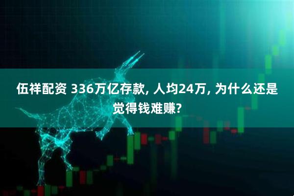 伍祥配资 336万亿存款, 人均24万, 为什么还是觉得钱难赚?