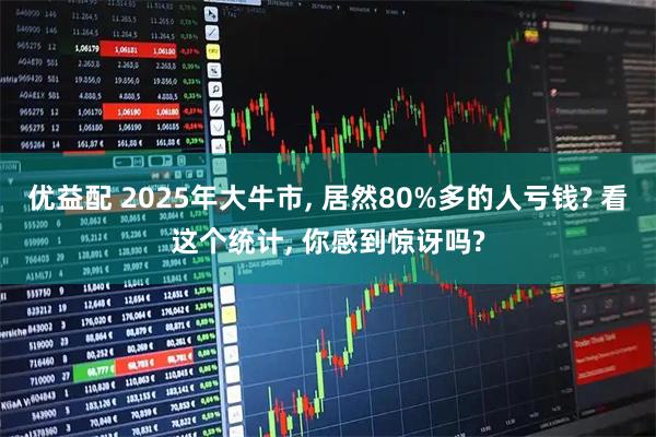 优益配 2025年大牛市, 居然80%多的人亏钱? 看这个统计, 你感到惊讶吗?